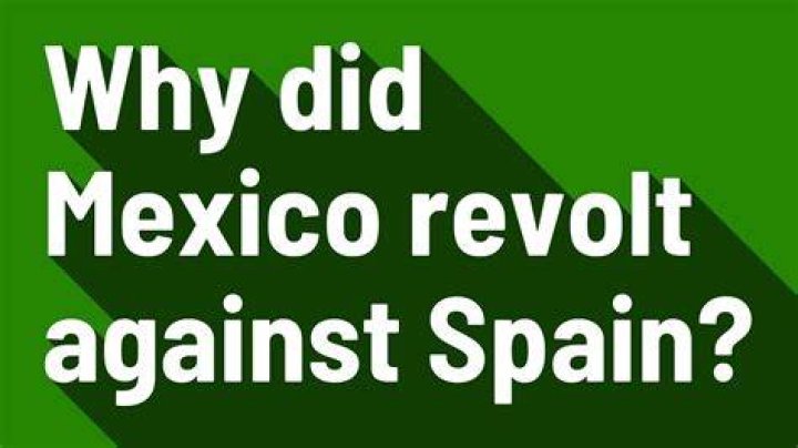 Why did Mexico revolt against Spain?